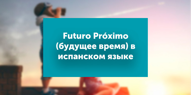 Futuro Próximo: будущее время в испанском языке